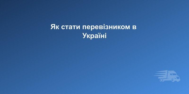 Як стати перевізником в Україні: покрокова інструкція 2026 | CargoPro